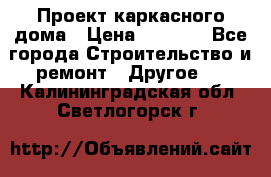 Проект каркасного дома › Цена ­ 8 000 - Все города Строительство и ремонт » Другое   . Калининградская обл.,Светлогорск г.